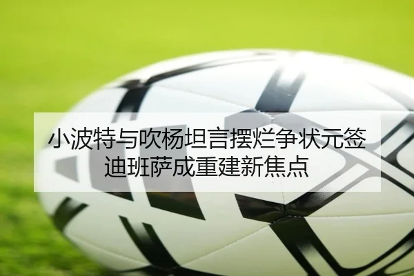 小波特与吹杨坦言摆烂争状元签 迪班萨成重建新焦点